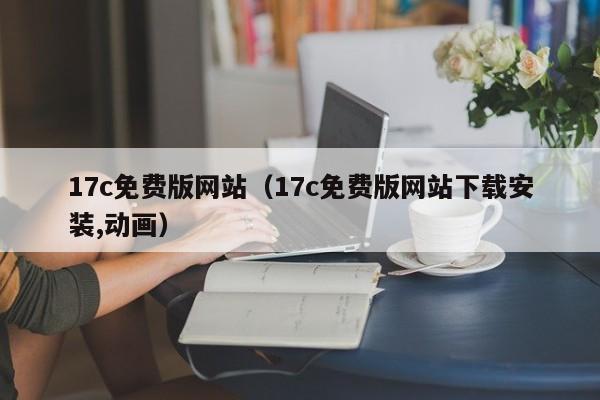 17c免费版网站（17c免费版网站下载安装,动画）