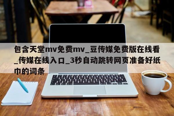 包含天堂mv免费mv_豆传媒免费版在线看_传媒在线入口_3秒自动跳转网页准备好纸巾的词条