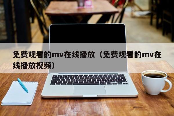 免费观看的mv在线播放（免费观看的mv在线播放视频）