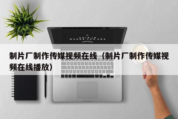 制片厂制作传媒视频在线（制片厂制作传媒视频在线播放）