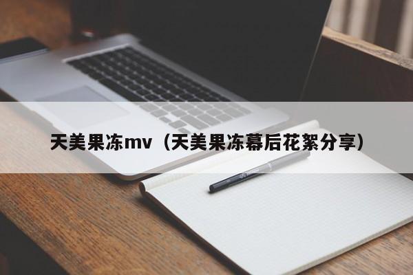 天美果冻mv（天美果冻幕后花絮分享）