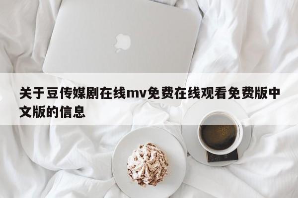 关于豆传媒剧在线mv免费在线观看免费版中文版的信息