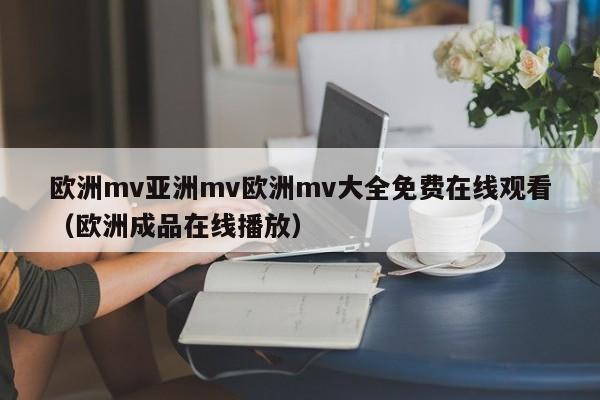 欧洲mv亚洲mv欧洲mv大全免费在线观看（欧洲成品在线播放）