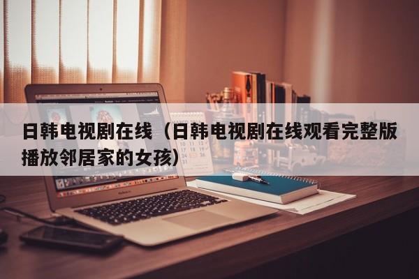 日韩电视剧在线（日韩电视剧在线观看完整版播放邻居家的女孩）