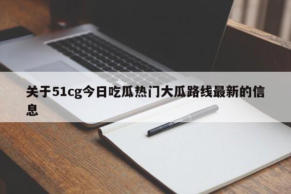 关于51cg今日吃瓜热门大瓜路线最新的信息