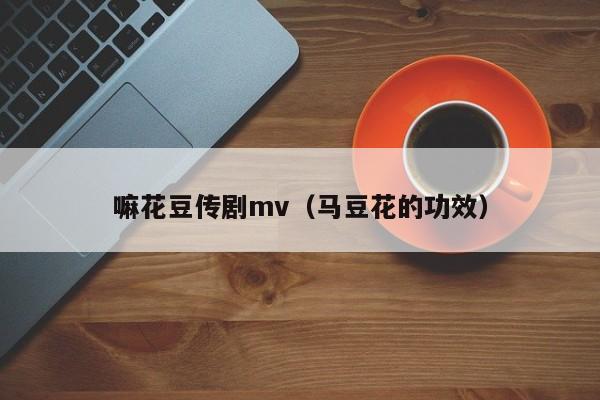 嘛花豆传剧mv（马豆花的功效）