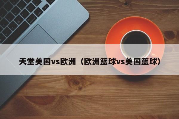 天堂美国vs欧洲（欧洲篮球vs美国篮球）