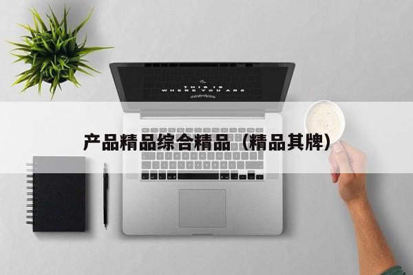 产品精品综合精品（精品其牌）