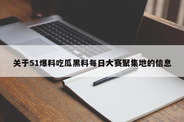关于51爆料吃瓜黑料每日大赛聚集地的信息