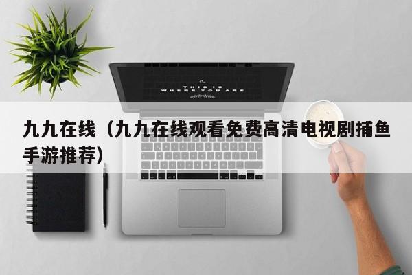 九九在线（九九在线观看免费高清电视剧捕鱼手游推荐）