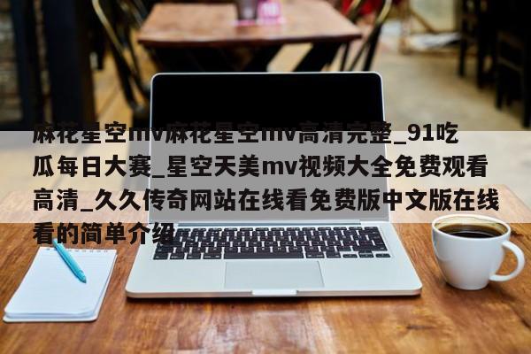 麻花星空mv麻花星空mv高清完整_91吃瓜每日大赛_星空天美mv视频大全免费观看高清_久久传奇网站在线看免费版中文版在线看的简单介绍