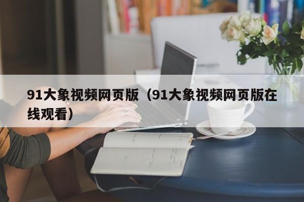 91大象视频网页版（91大象视频网页版在线观看）