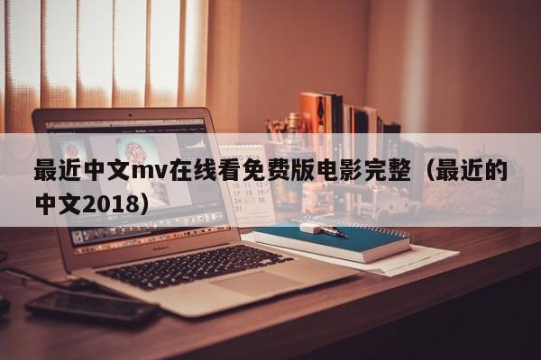 最近中文mv在线看免费版电影完整（最近的中文2018）