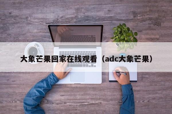 大象芒果回家在线观看（adc大象芒果）