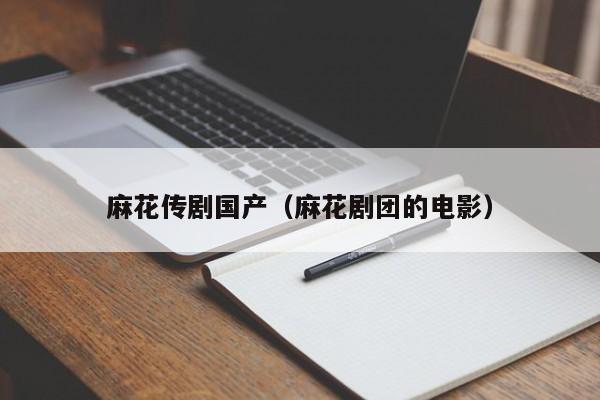 麻花传剧国产（麻花剧团的电影）