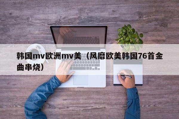 韩国mv欧洲mv美（风靡欧美韩国76首金曲串烧）