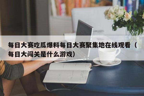 每日大赛吃瓜爆料每日大赛聚集地在线观看（每日大闯关是什么游戏）