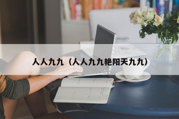 人人九九（人人九九艳阳天九九）