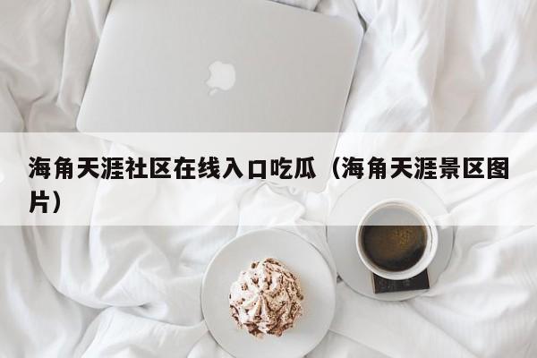 海角天涯社区在线入口吃瓜（海角天涯景区图片）