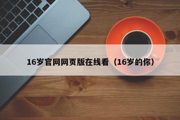 16岁官网网页版在线看（16岁的你）