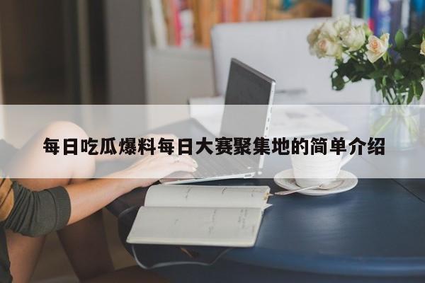 每日吃瓜爆料每日大赛聚集地的简单介绍