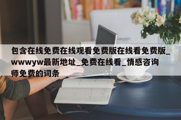 包含在线免费在线观看免费版在线看免费版_wwwyw最新地址_免费在线看_情感咨询师免费的词条