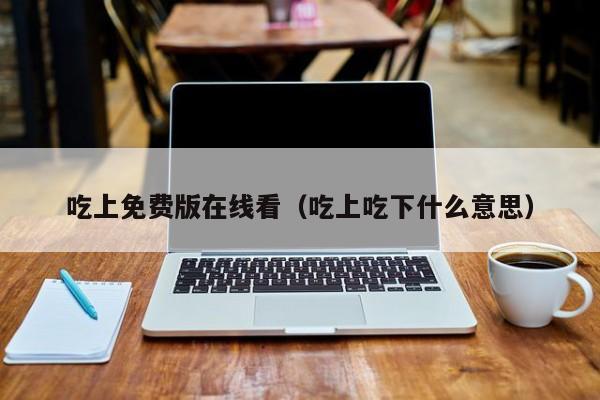 吃上免费版在线看（吃上吃下什么意思）