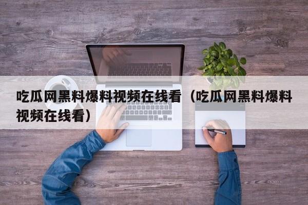吃瓜网黑料爆料视频在线看（吃瓜网黑料爆料视频在线看）