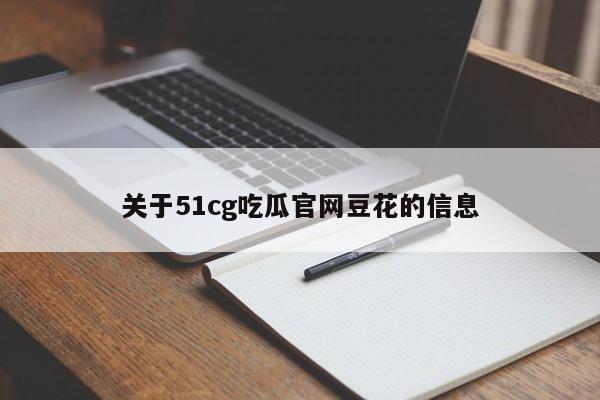 关于51cg吃瓜官网豆花的信息