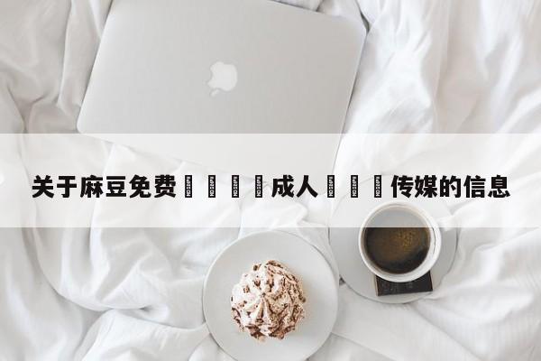 关于麻豆免费🔞成人❌❌❌传媒的信息