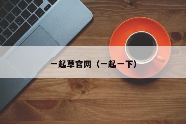 一起草官网（一起一下）