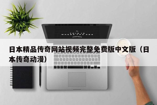 日本精品传奇网站视频完整免费版中文版（日本传奇动漫）