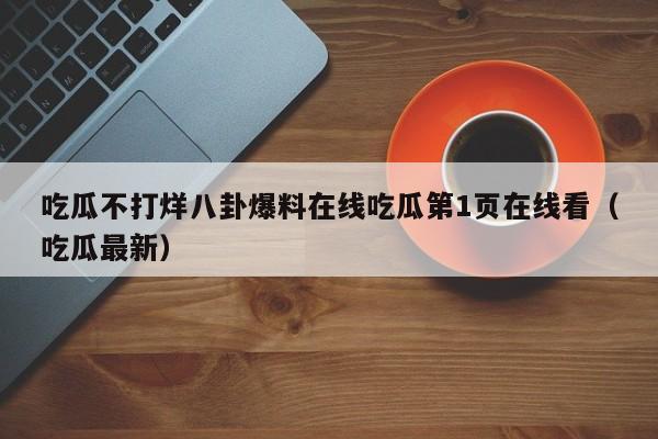 吃瓜不打烊八卦爆料在线吃瓜第1页在线看（吃瓜最新）