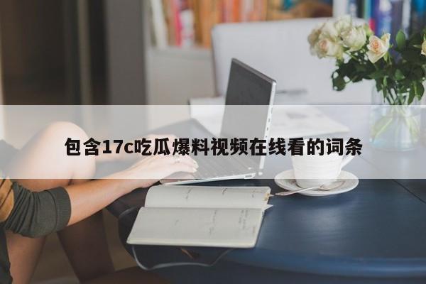 包含17c吃瓜爆料视频在线看的词条