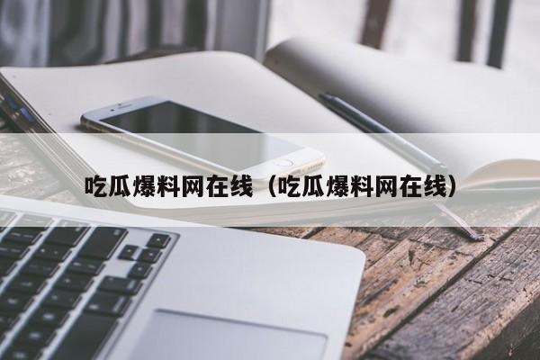 吃瓜爆料网在线（吃瓜爆料网在线）