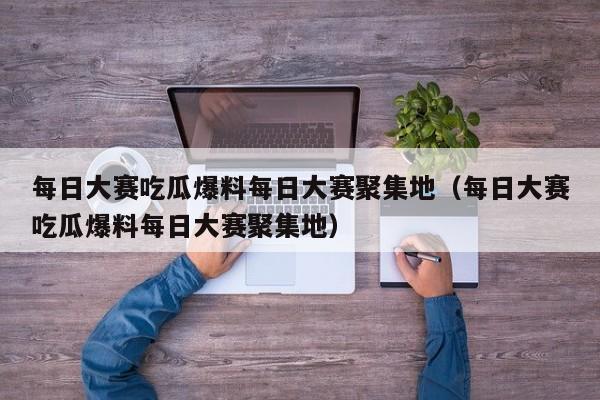 每日大赛吃瓜爆料每日大赛聚集地（每日大赛吃瓜爆料每日大赛聚集地）