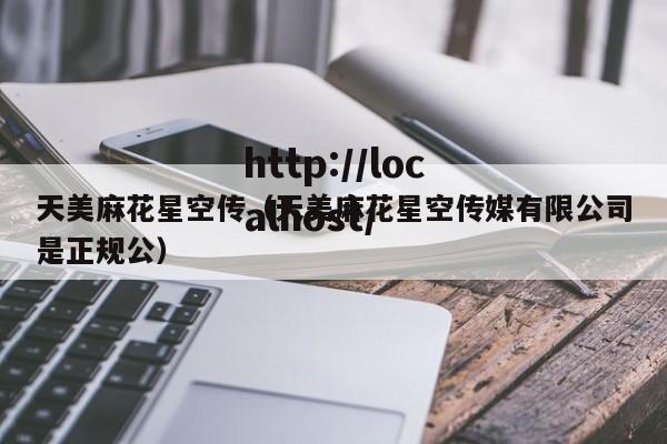 天美麻花星空传（天美麻花星空传媒有限公司是正规公）